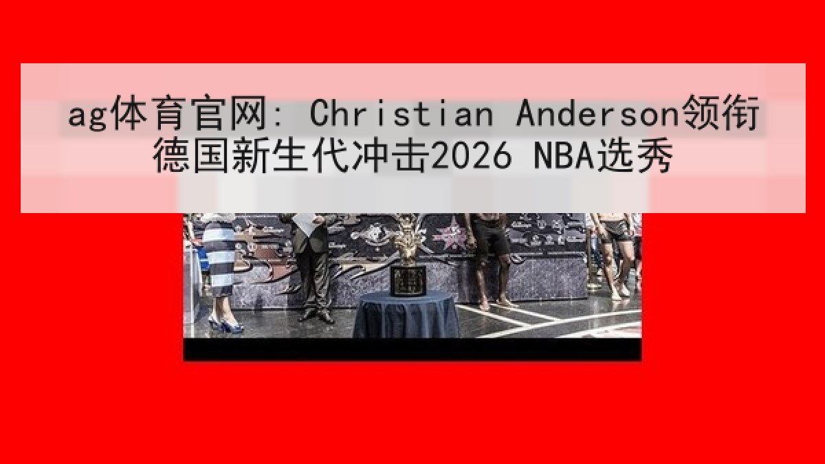 ag体育官网: Christian Anderson领衔德国新生代冲击2026 NBA选秀