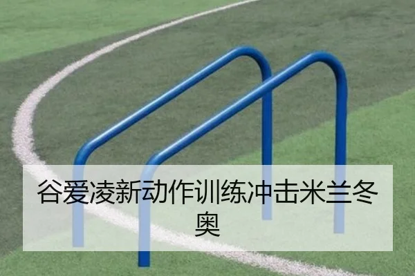 谷爱凌新动作训练冲击米兰冬奥