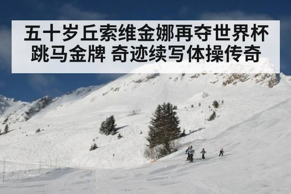 五十岁丘索维金娜再夺世界杯跳马金牌 奇迹续写体操传奇