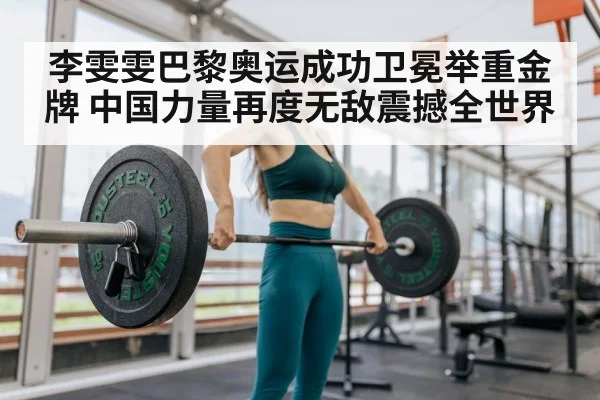李雯雯巴黎奥运成功卫冕举重金牌 中国力量再度无敌震撼全世界