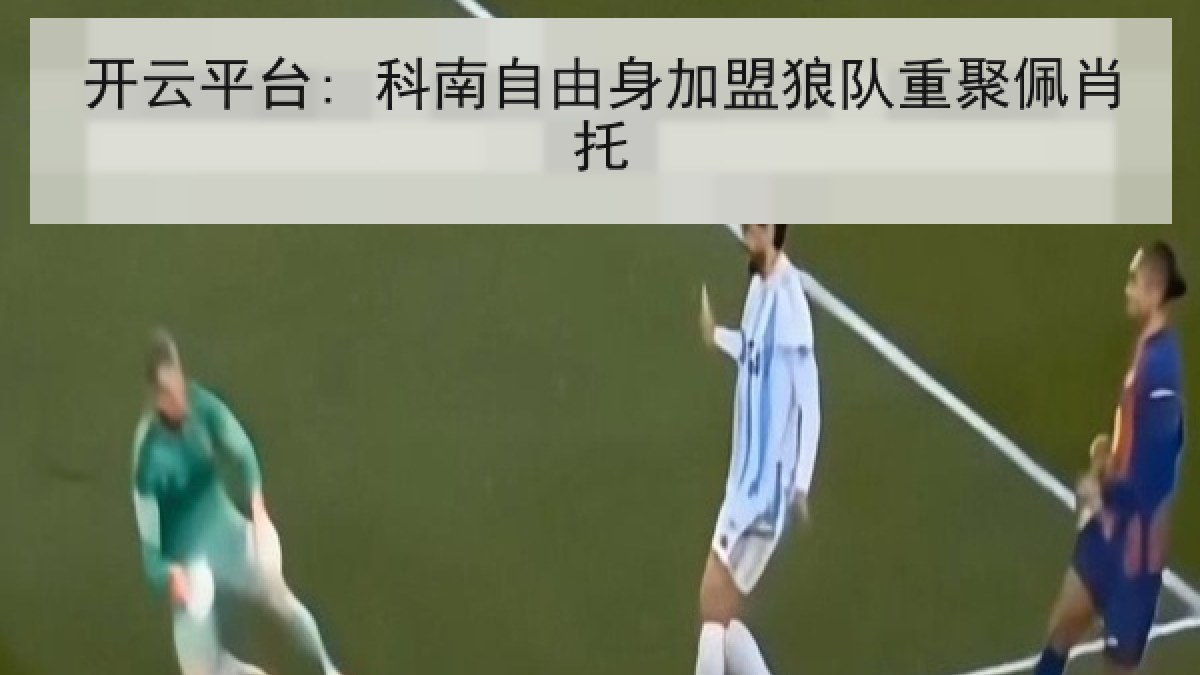 开云平台: 科南自由身加盟狼队重聚佩肖托