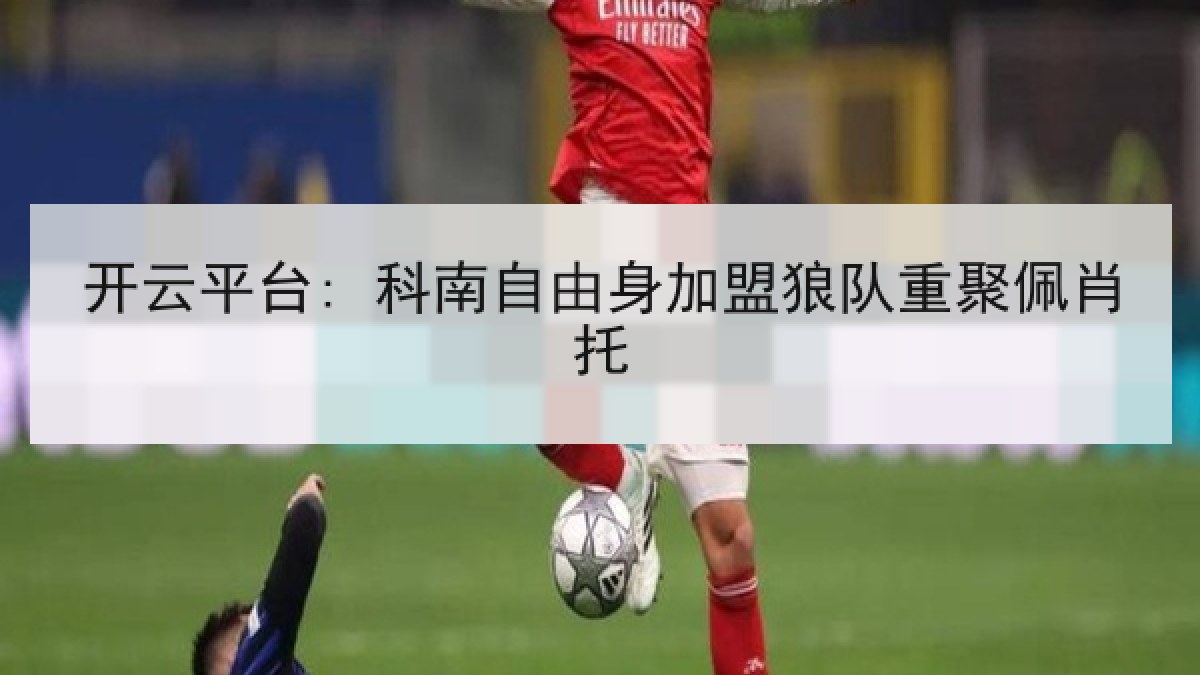 开云平台: 科南自由身加盟狼队重聚佩肖托