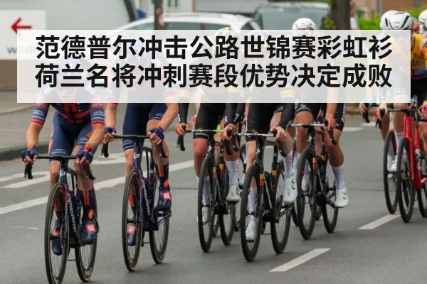 范德普尔冲击公路世锦赛彩虹衫 荷兰名将冲刺赛段优势决定成败